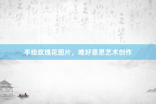 手绘玫瑰花图片，唯好意思艺术创作